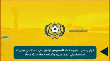 قرار رسمي.. هيئة قناة السويس توافق على استقبال مباريات الإسماعيلي الجماهيرية وتمنحه دعمًا ماليًا عاجلًا